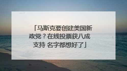 马斯克要创建美国新政党？在线投票获八成支持 名字都想好了