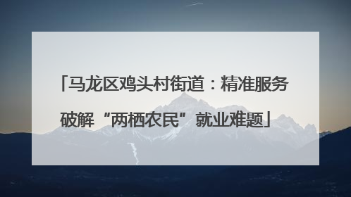 马龙区鸡头村街道：精准服务破解“两栖农民”就业难题