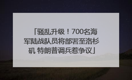 骚乱升级！700名海军陆战队员将部署至洛杉矶 特朗普调兵惹争议