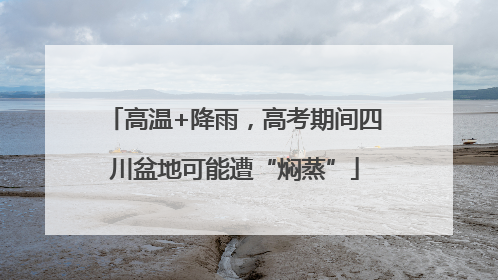 高温+降雨，高考期间四川盆地可能遭“焖蒸”