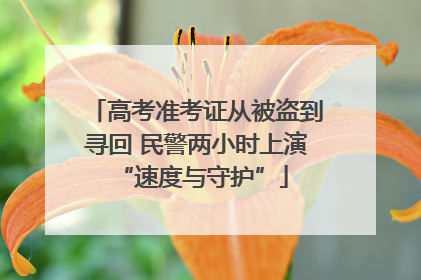 高考准考证从被盗到寻回 民警两小时上演 “速度与守护”