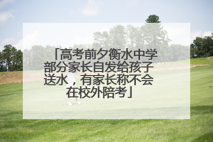 高考前夕衡水中学部分家长自发给孩子送水，有家长称不会在校外陪考