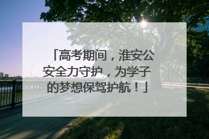 高考期间，淮安公安全力守护，为学子的梦想保驾护航！