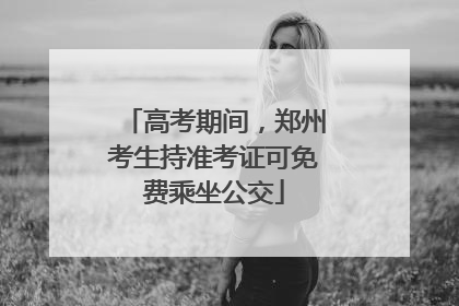 高考期间，郑州考生持准考证可免费乘坐公交