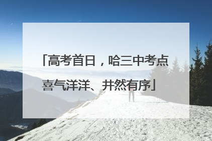 高考首日，哈三中考点喜气洋洋、井然有序