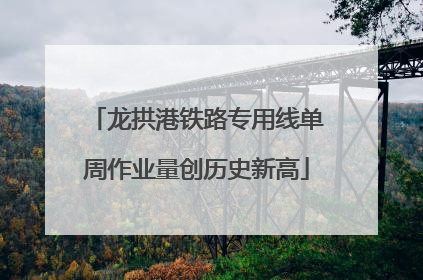 龙拱港铁路专用线单周作业量创历史新高