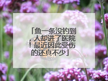 鱼一条没钓到，人却进了医院！最近因此受伤的还真不少
