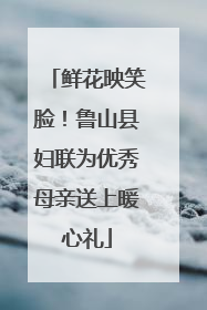 鲜花映笑脸！鲁山县妇联为优秀母亲送上暖心礼