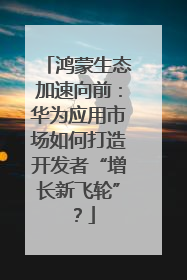 鸿蒙生态加速向前：华为应用市场如何打造开发者“增长新飞轮”？