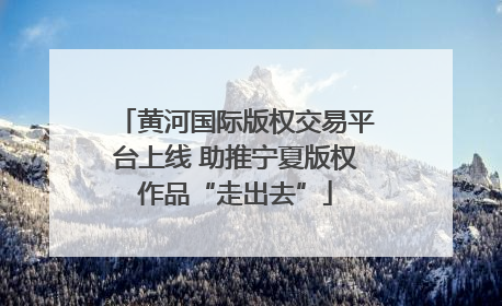 黄河国际版权交易平台上线 助推宁夏版权作品“走出去”