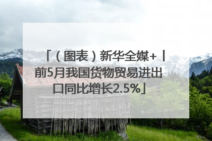 （图表）新华全媒+丨前5月我国货物贸易进出口同比增长2.5%