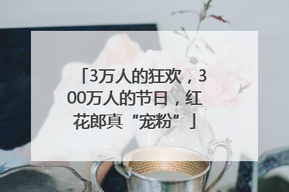3万人的狂欢，300万人的节日，红花郎真“宠粉”