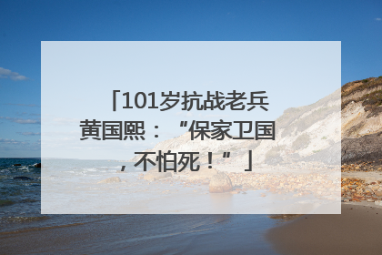 101岁抗战老兵黄国熙：“保家卫国，不怕死！”