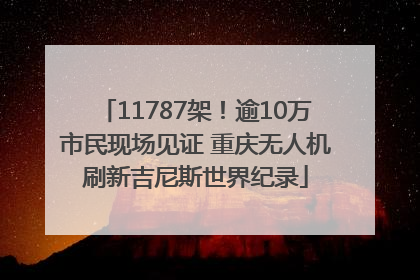 11787架！逾10万市民现场见证 重庆无人机刷新吉尼斯世界纪录