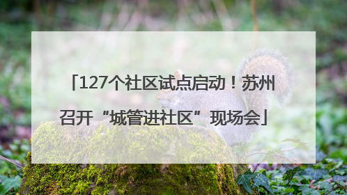 127个社区试点启动！苏州召开“城管进社区”现场会