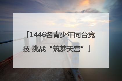 1446名青少年同台竞技 挑战“筑梦天宫”