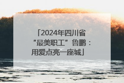2024年四川省“最美职工”鲁鹏：用爱点亮一座城