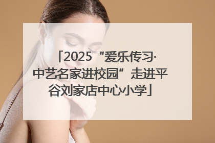 2025“爱乐传习·中艺名家进校园”走进平谷刘家店中心小学