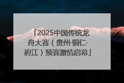 2025中国传统龙舟大赛（贵州·铜仁·碧江）预赛激情启幕