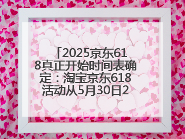 2025京东618真正开始时间表确定：淘宝京东618活动从5月30日20点开始到6月20日结束！