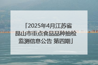 2025年4月江苏省昆山市重点食品品种抽检监测信息公告 第四期
