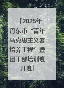 2025年丹东市“青年马克思主义者培养工程”暨团干部培训班开班