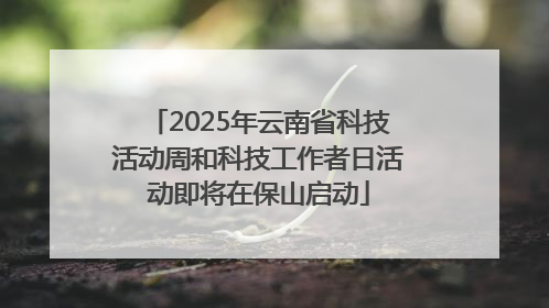 2025年云南省科技活动周和科技工作者日活动即将在保山启动