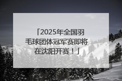 2025年全国羽毛球团体冠军赛即将在沈阳开赛！