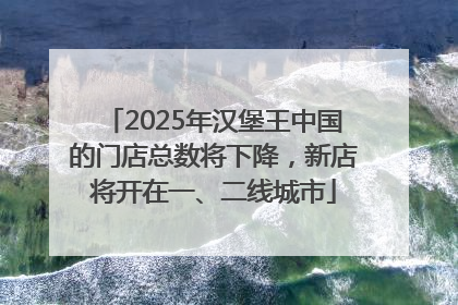 2025年汉堡王中国的门店总数将下降，新店将开在一、二线城市
