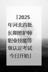 2025年河北首批长期照护师职业技能等级认定考试今日开始