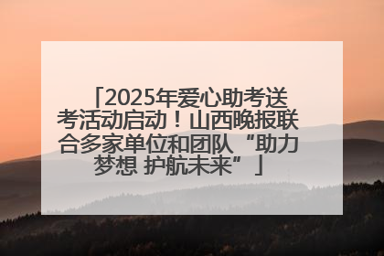 2025年爱心助考送考活动启动！山西晚报联合多家单位和团队“助力梦想 护航未来”