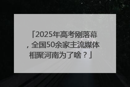 2025年高考刚落幕，全国50余家主流媒体相聚河南为了啥？