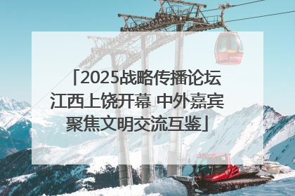 2025战略传播论坛江西上饶开幕 中外嘉宾聚焦文明交流互鉴