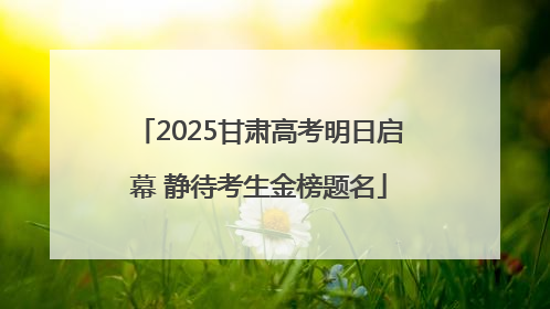 2025甘肃高考明日启幕 静待考生金榜题名