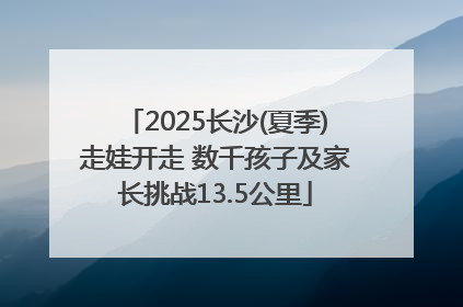 2025长沙(夏季)走娃开走 数千孩子及家长挑战13.5公里