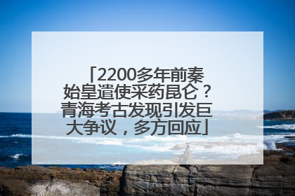 2200多年前秦始皇遣使采药昆仑？青海考古发现引发巨大争议，多方回应