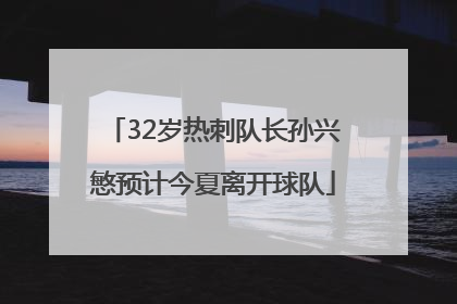 32岁热刺队长孙兴慜预计今夏离开球队