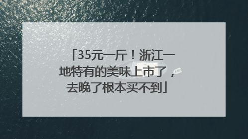 35元一斤！浙江一地特有的美味上市了，去晚了根本买不到