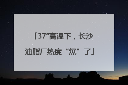 37°高温下，长沙油脂厂热度“爆”了