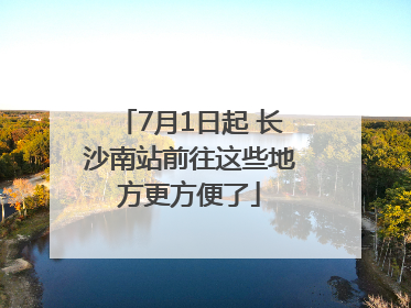 7月1日起 长沙南站前往这些地方更方便了