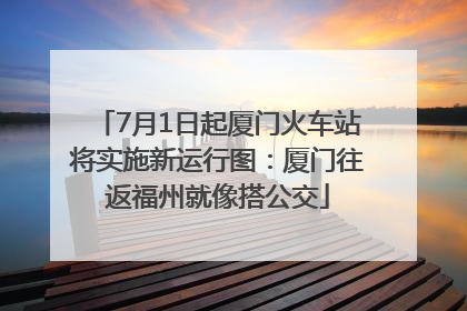 7月1日起厦门火车站将实施新运行图：厦门往返福州就像搭公交