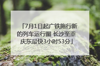 7月1日起广铁施行新的列车运行图 长沙至重庆东最快3小时53分