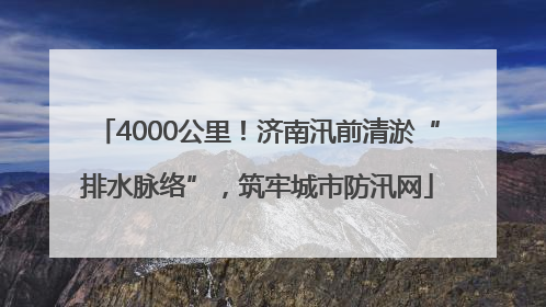 4000公里！济南汛前清淤“排水脉络”，筑牢城市防汛网