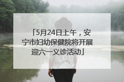 5月24日上午，安宁市妇幼保健院将开展迎六一义诊活动