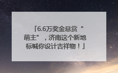 6.6万奖金悬赏“萌主”，济南这个新地标喊你设计吉祥物！