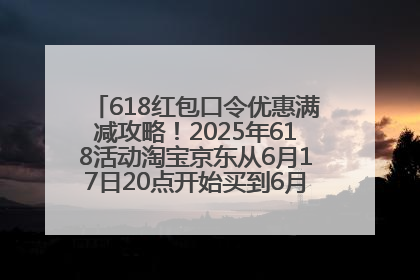 618红包口令优惠满减攻略！2025年618活动淘宝京东从6月17日20点开始买到6月18日最便宜划算！