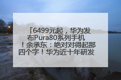6499元起，华为发布Pura80系列手机！余承东：绝对对得起那四个字！华为近十年研发投入12490亿元