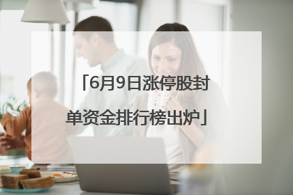 6月9日涨停股封单资金排行榜出炉