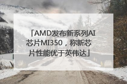AMD发布新系列AI芯片MI350，称新芯片性能优于英伟达