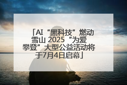 AI“黑科技”燃动雪山 2025“为爱攀登”大型公益活动将于7月4日启幕